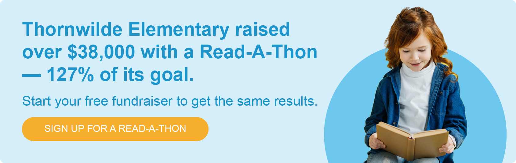Thornwilde Elementary raised over $38,000 with a Read-A-Thon—127% of its goal. Start your free fundraiser to get the same results. Sign up for a Read-A-Thon.